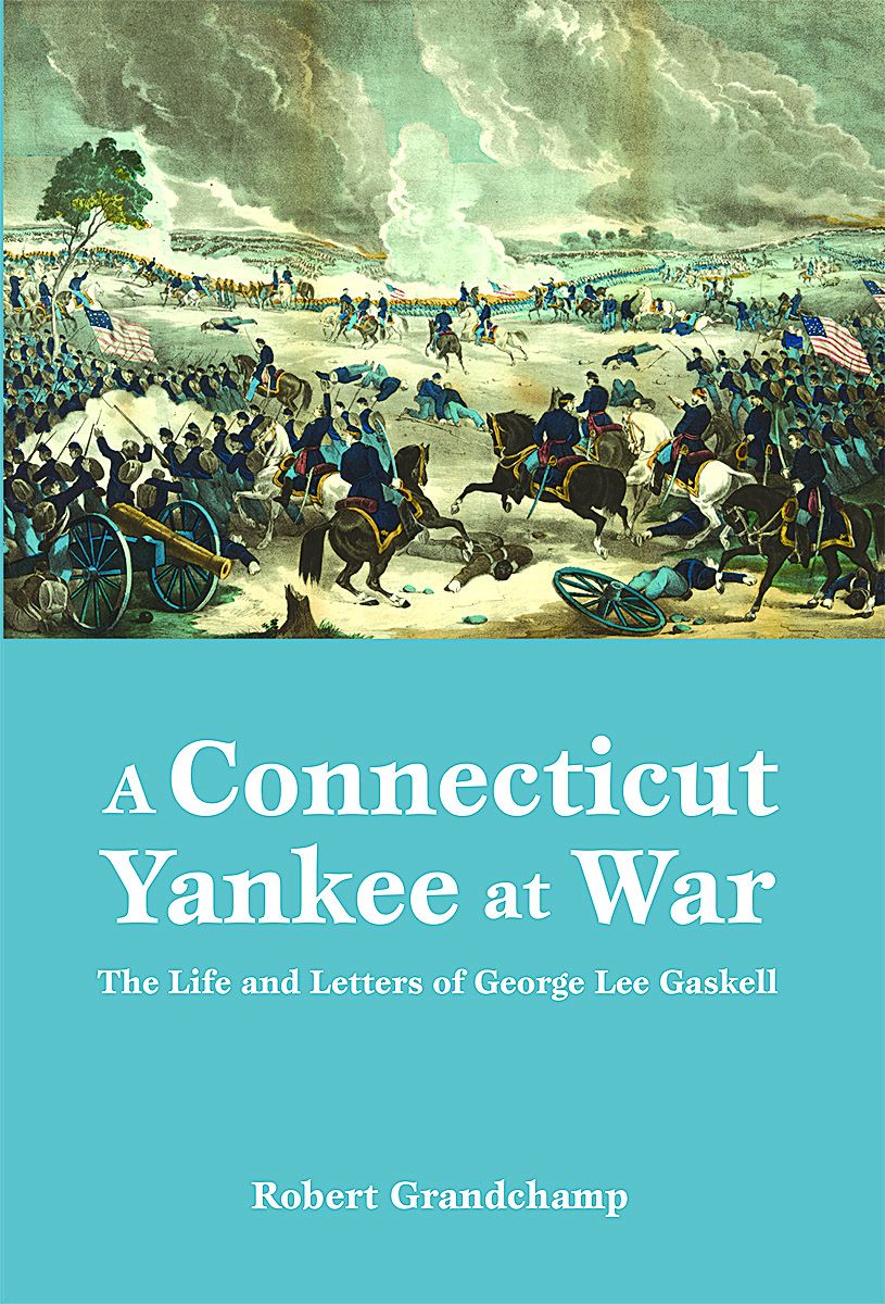 A Connecticut Yankee at War: The Life and Letters of George Lee Gaskell. By Robert Grandchamp. Il- lustrated, photos, maps, notes, bibli- ography, index, 200 pp., 2015, Pel- ican, www.pelicanpub.com, $25.95.