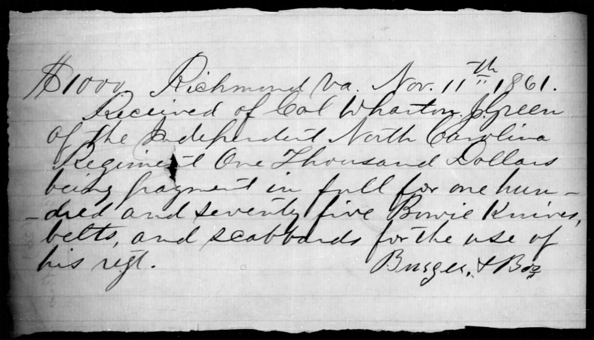 Document reads: “$1000. Richmond Va. Nov. 11th 1861. Received of Col. Wharton J. Green of the Department North Carolina Regiment One Thousand Dollars being payment in full for one hun- -dred and seventy five Bowie Knives, belts, and scabbards for the use of his regt. [signed] Burger, & Bro” Source: Fold3.com, Confederate Citizens File, Business Name: Burger and Brothers, page 25, fold3.com/image/85287904. As a side note: Colonel Green enlisted in the Confederate service in 1861 and rose through the ranks to lieutenant colonel of the Second North Carolina Battalion.